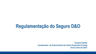 Regulamentação do Seguro D&O
Gustavo Galrão
Coordenador da Subcomissão de Linhas Financeiras FenSeg
14 de Junho de 2017
 