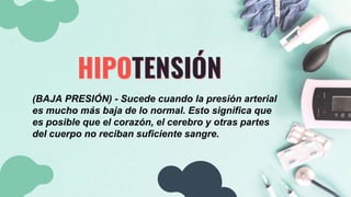 HIPOTENSIÓN
(BAJA PRESIÓN) - Sucede cuando la presión arterial
es mucho más baja de lo normal. Esto significa que
es posible que el corazón, el cerebro y otras partes
del cuerpo no reciban suficiente sangre.
 