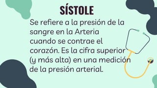 SÍSTOLE
Se refiere a la presión de la
sangre en la Arteria
cuando se contrae el
corazón. Es la cifra superior
(y más alta) en una medición
de la presión arterial.
 