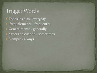  Todos los dias - everyday
 frequalemente - frequently
 Generalmente - generally
 a veces en cuando - sometimes
 Siempre - always
 