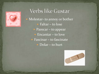  Molestar- to annoy or bother
       Faltar – to lose
     Parecar – to appear
      Encantar – to love
    Fascinar – to fascinate
       Dolar – to hurt
 