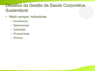 • Medir sempre: indicadores
– Econômicos
– Operacionais
– Satisfação
– Produtividade
– Clínicos
Desafios da Gestão da Saúde Corporativa
Sustentável
 