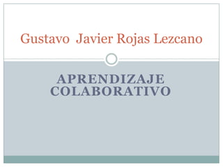 APRENDIZAJE
COLABORATIVO
Gustavo Javier Rojas Lezcano
 