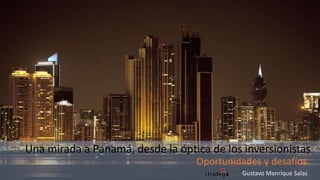 Una mirada a Panamá, desde la óptica de los inversionistas
Oportunidades y desafíos
Una mirada a Panamá, desde la óptica de los inversionistas
Oportunidades y desafíos
Gustavo Manrique Salas
 