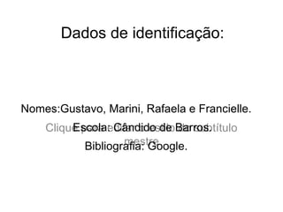 Dados de identificação: Nomes:Gustavo, Marini, Rafaela e Francielle . Escola: Cândido de Barros. Bibliografia: Google. 