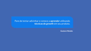 Pare de tentar adivinhar e comece a aprender utilizando
técnicas de growth em seu produto.
Gustavo Mendes
 