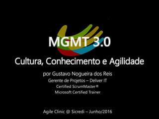 MGMT 3.0
Cultura, Conhecimento e Agilidade
por Gustavo Nogueira dos Reis
Gerente de Projetos – Deliver IT
Certified ScrumMaster®
Microsoft Certified Trainer
Agile Clinic @ Sicredi – Junho/2016
 
