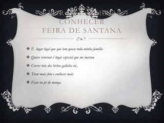 POR QUE QUERO
               CONHECER
           FEIRA DE SANTANA

 É lugar legal que que tem quase toda minha família

 Quero retornar é lugar especial que me marcou

 Correr trás dos bichos galinha etc..

 Tirar mais foto e conhecer mais

 Ficar no pé de manga.
 