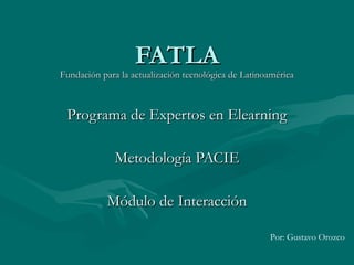 FATLA Fundación para la actualización tecnológica de Latinoamérica Programa de Expertos en Elearning Metodología PACIE Módulo de Interacción Por: Gustavo Orozco 