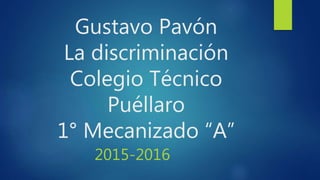 Gustavo Pavón
La discriminación
Colegio Técnico
Puéllaro
1° Mecanizado “A”
2015-2016
 
