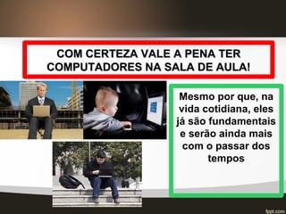COM CERTEZA VALE A PENA TERCOM CERTEZA VALE A PENA TER
COMPUTADORES NA SALA DE AULA!COMPUTADORES NA SALA DE AULA!
Mesmo por que, na
vida cotidiana, eles
já são fundamentais
e serão ainda mais
com o passar dos
tempos
 