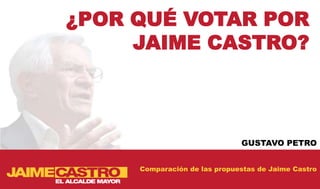 ¿POR QUÉ VOTAR POR
     JAIME CASTRO?



                              GUSTAVO PETRO


     Comparación de las propuestas de Jaime Castro
 