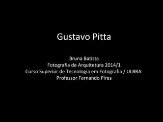 Gustavo Pitta
Bruna Batista
Fotografia de Arquitetura 2014/1
Curso Superior de Tecnologia em Fotografia / ULBRA
Professor Fernando Pires
 