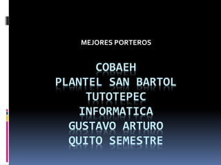 COBAEH
PLANTEL SAN BARTOL
TUTOTEPEC
INFORMATICA
GUSTAVO ARTURO
QUITO SEMESTRE
MEJORES PORTEROS
 