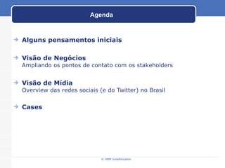 Agenda Alguns pensamentos iniciais Visão de Negócios Ampliando os pontos de contato com os stakeholders Visão de Mídia Overview das redes sociais (e do Twitter) no Brasil Cases © 2009 JumpEducation 
