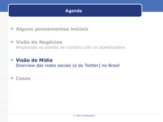 Agenda Alguns pensamentos iniciais Visão de Negócios Ampliando os pontos de contato com os stakeholders Visão de Mídia Overview das redes sociais (e do Twitter) no Brasil Cases © 2009 JumpEducation 