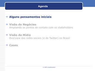 Agenda Alguns pensamentos iniciais Visão de Negócios Ampliando os pontos de contato com os stakeholders Visão de Mídia Overview das redes sociais (e do Twitter) no Brasil Cases © 2009 JumpEducation 