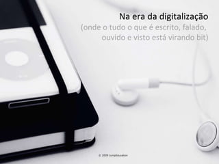 © 2009 JumpEducation Na era da digitalização (onde o tudo o que é escrito, falado,  ouvido e visto está virando bit) 