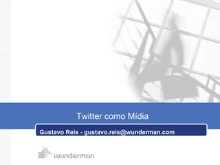 Gustavo Reis - gustavo.reis@wunderman.com Twitter como Mídia   