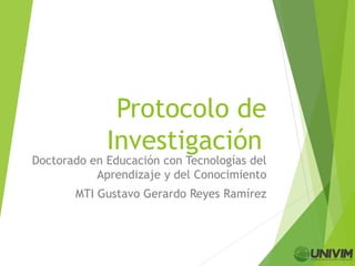 Protocolo de
Investigación
Doctorado en Educación con Tecnologías del
Aprendizaje y del Conocimiento
MTI Gustavo Gerardo Reyes Ramírez
 