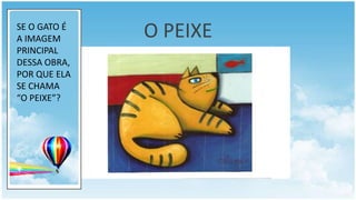 SE O GATO É
A IMAGEM      O PEIXE
PRINCIPAL
DESSA OBRA,
POR QUE ELA
SE CHAMA
“O PEIXE”?
 