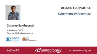 Gustavo Sambucetti
Presidente CACE
Director GoForEcommerce
DESAFIO ECOMMERCE
Cybermonday Argentina
 