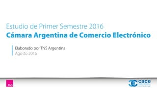 Estudio de Primer Semestre 2016
Cámara Argentina de Comercio Electrónico
Elaborado por TNS Argentina
Agosto 2016
 