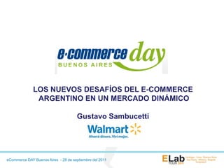LOS NUEVOS DESAFÍOS DEL E-COMMERCE
               ARGENTINO EN UN MERCADO DINÁMICO

                                      Gustavo Sambucetti




eCommerce DAY Buenos Aires - 28 de septiembre del 2011
 