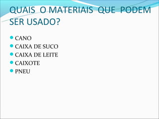 QUAIS O MATERIAIS QUE PODEM
SER USADO?
CANO
CAIXA DE SUCO
CAIXA DE LEITE
CAIXOTE
PNEU
 