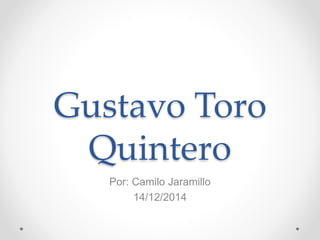 Gustavo Toro 
Quintero 
Por: Camilo Jaramillo 
14/12/2014 
 