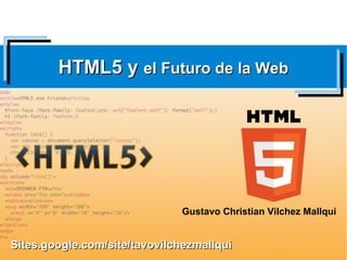 HTML5 y el Futuro de la Web




                              Gustavo Christian Vilchez Mallqui


Sites.google.com/site/tavovilchezmallqui
 