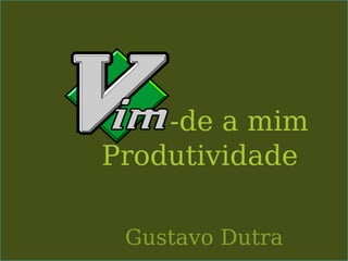 -de a mim
Produtividade

 Gustavo Dutra
 
