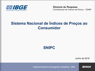 Sistema Nacional de Índices de Preços ao
Consumidor
SNIPC
Junho de 2018
Diretoria de Pesquisas
Coordenação de Índices de Preços - COINP
 