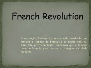 A revolução francesa foi uma grande revolução que
marcou a isenção da burguesia ao poder político.
Esse fato provocou tantas mudanças que e tomado
como referencia para marcar a passagem da idade
moderna.
 