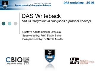DAS Writeback and its integration in Dasty2 as a proof of concept Gustavo Adolfo Salazar Orejuela Supervised by: Prof. Edwin Blake Cosupervised by: Dr Nicola Mulder DAS workshop - 2010 