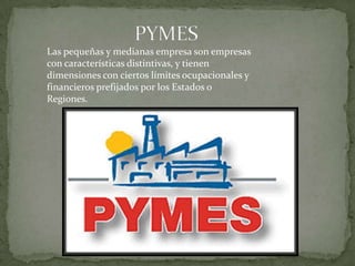 Las pequeñas y medianas empresa son empresas
con características distintivas, y tienen
dimensiones con ciertos límites ocupacionales y
financieros prefijados por los Estados o
Regiones.
 