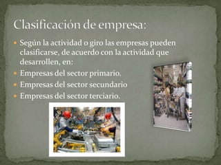  Según la actividad o giro las empresas pueden
  clasificarse, de acuerdo con la actividad que
  desarrollen, en:
 Empresas del sector primario.
 Empresas del sector secundario
 Empresas del sector terciario.
 