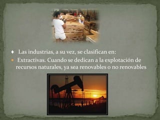 ♦ Las industrias, a su vez, se clasifican en:
 Extractivas. Cuando se dedican a la explotación de
  recursos naturales, ya sea renovables o no renovables
 