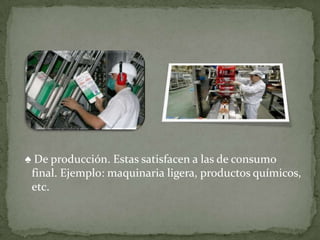 ♠ De producción. Estas satisfacen a las de consumo
 final. Ejemplo: maquinaria ligera, productos químicos,
 etc.
 