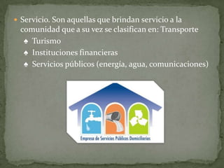  Servicio. Son aquellas que brindan servicio a la
 comunidad que a su vez se clasifican en: Transporte
  ♠ Turismo
  ♠ Instituciones financieras
  ♠ Servicios públicos (energía, agua, comunicaciones)
 
