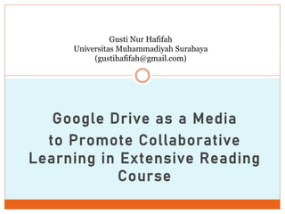 Google Drive as a Media
to Promote Collaborative
Learning in Extensive Reading
Course
Gusti Nur Hafifah
Universitas Muhammadiyah Surabaya
(gustihafifah@gmail.com)
 