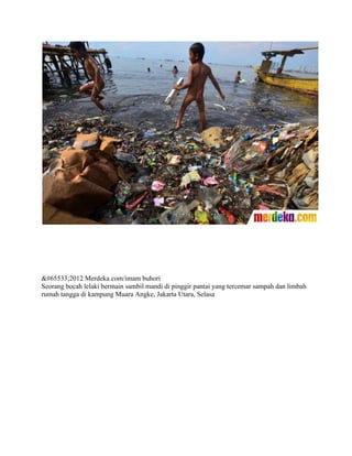 &#65533;2012 Merdeka.com/imam buhori
Seorang bocah lelaki bermain sambil mandi di pinggir pantai yang tercemar sampah dan limbah
rumah tangga di kampung Muara Angke, Jakarta Utara, Selasa
 