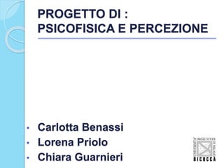 PROGETTO DI :
PSICOFISICA E PERCEZIONE
• Carlotta Benassi
• Lorena Priolo
• Chiara Guarnieri
 