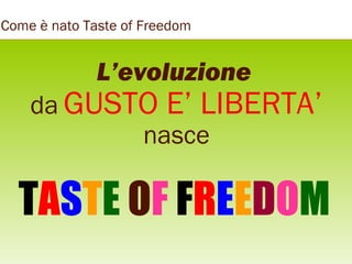 Come è nato Taste of Freedom

L’evoluzione

da GUSTO E’ LIBERTA’
nasce

TASTE OF FREEDOM

 