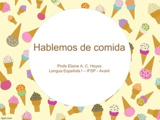 Hablemos de comida
Profe Elaine A. C. Hoyos
Lengua Española I – IFSP - Avaré
 