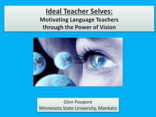 Ideal Teacher Selves:
Motivating Language Teachers
through the Power of Vision
Glen Poupore
Minnesota State University, Mankato
 