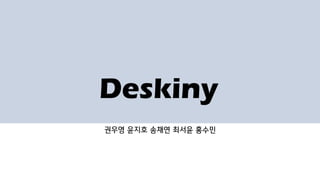 Deskiny
권우영 윤지호 송채연 최서윤 홍수민
 