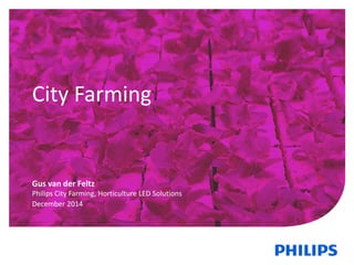 City Farming
Gus van der Feltz
Philips City Farming, Horticulture LED Solutions
December 2014
 