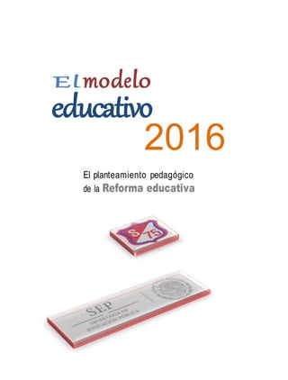 El modelo
educativo
2016
El planteamiento pedagógico
de la Reforma educativa
 