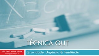 TÉCNICA GUT
Gravidade, Urgência & TendênciaProf. Msc. André Peretti
andre@peretti.pro.br
 